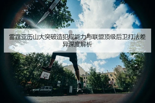雷霆亚历山大突破造犯规能力与联盟顶级后卫打法差异深度解析