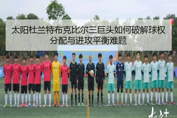 太阳杜兰特布克比尔三巨头如何破解球权分配与进攻平衡难题