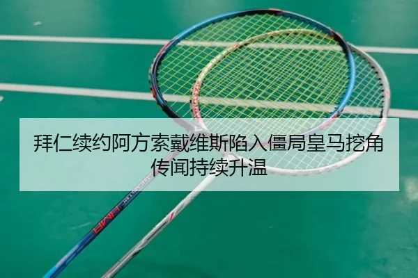 拜仁续约阿方索戴维斯陷入僵局皇马挖角传闻持续升温