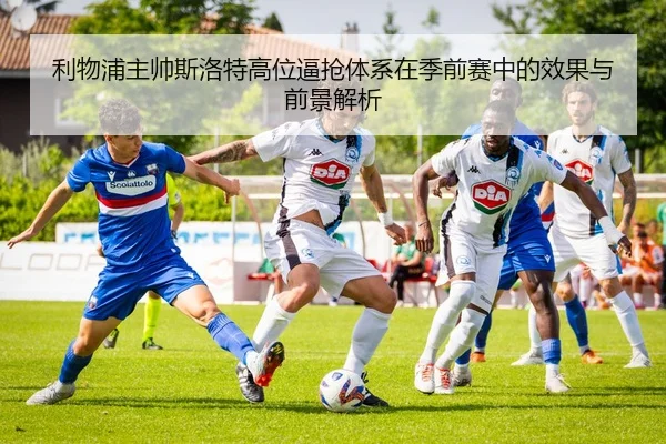 利物浦主帅斯洛特高位逼抢体系在季前赛中的效果与前景解析