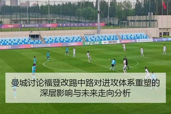 曼城讨论福登改踢中路对进攻体系重塑的深层影响与未来走向分析