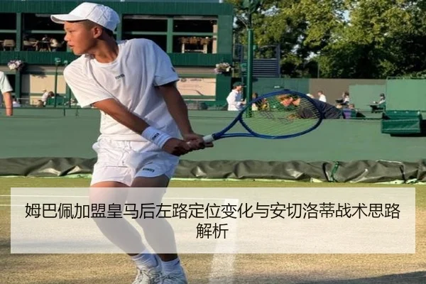 姆巴佩加盟皇马后左路定位变化与安切洛蒂战术思路解析