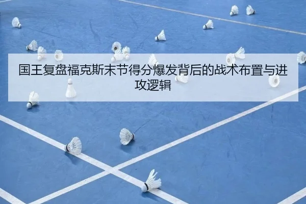 国王复盘福克斯末节得分爆发背后的战术布置与进攻逻辑