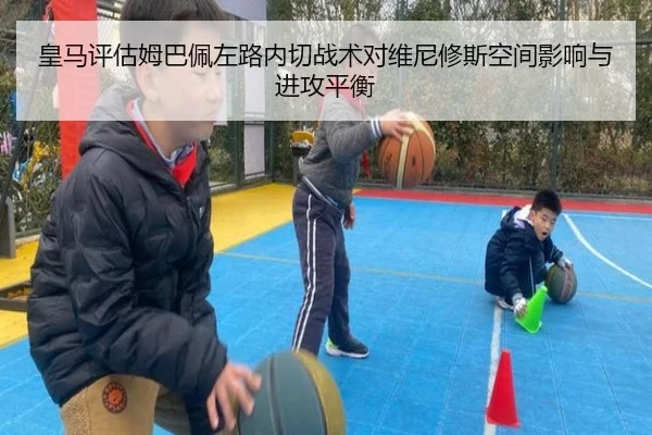 皇马评估姆巴佩左路内切战术对维尼修斯空间影响与进攻平衡