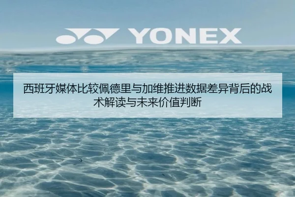 西班牙媒体比较佩德里与加维推进数据差异背后的战术解读与未来价值判断