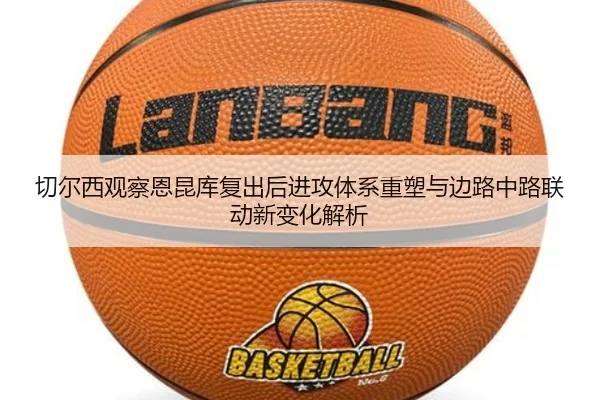 切尔西观察恩昆库复出后进攻体系重塑与边路中路联动新变化解析