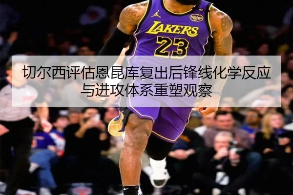 切尔西评估恩昆库复出后锋线化学反应与进攻体系重塑观察