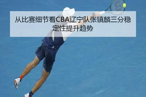 从比赛细节看CBA辽宁队张镇麟三分稳定性提升趋势