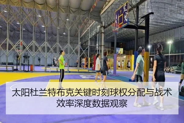 太阳杜兰特布克关键时刻球权分配与战术效率深度数据观察