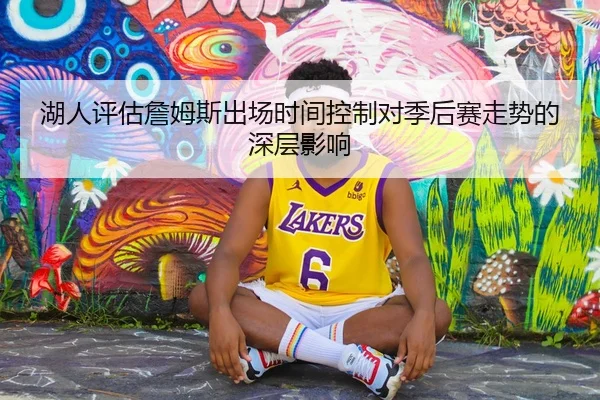 湖人评估詹姆斯出场时间控制对季后赛走势的深层影响