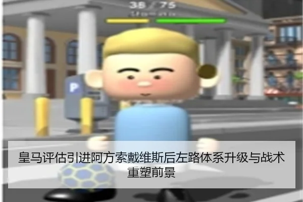 皇马评估引进阿方索戴维斯后左路体系升级与战术重塑前景