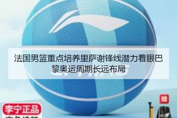 法国男篮重点培养里萨谢锋线潜力着眼巴黎奥运周期长远布局
