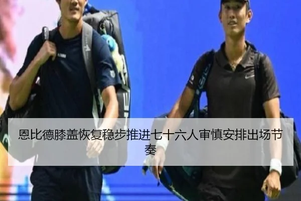恩比德膝盖恢复稳步推进七十六人审慎安排出场节奏