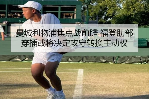 曼城利物浦焦点战前瞻 福登肋部穿插或将决定攻守转换主动权